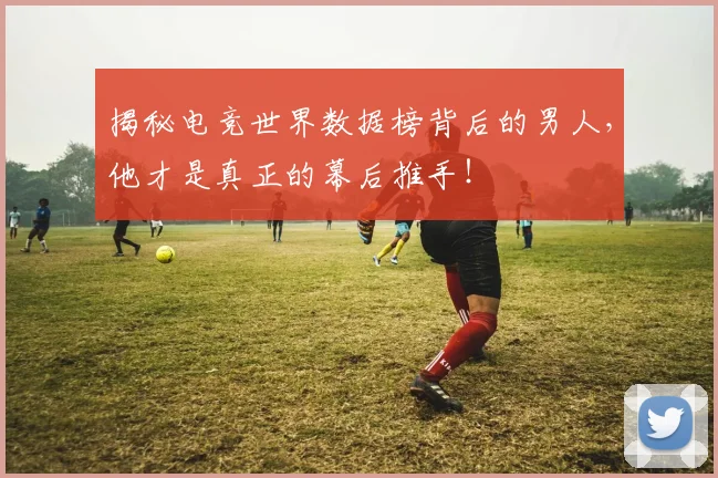 揭秘电竞世界数据榜背后的男人，他才是真正的幕后推手！