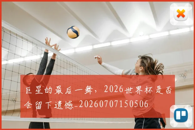 巨星的最后一舞,2026世界杯是否会留下遗憾_20260707150506