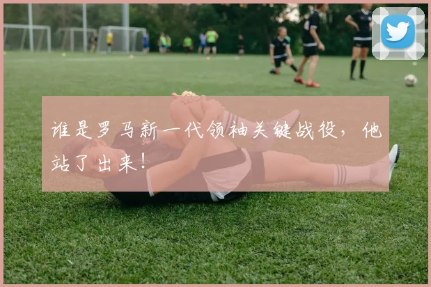 谁是罗马新一代领袖关键战役，他站了出来！