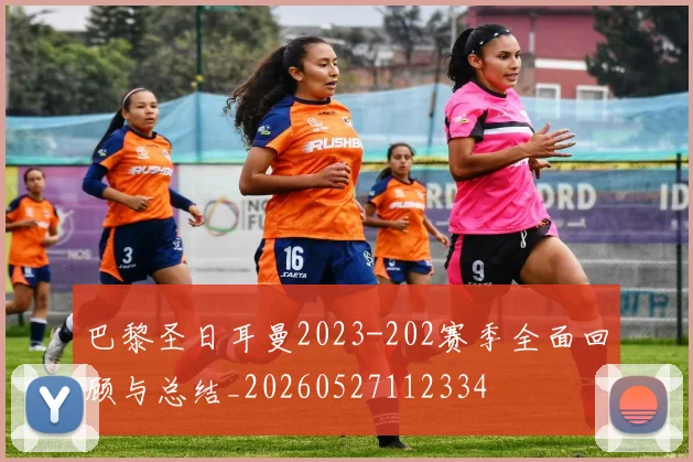 巴黎圣日耳曼2023-202赛季全面回顾与总结_20260527112334