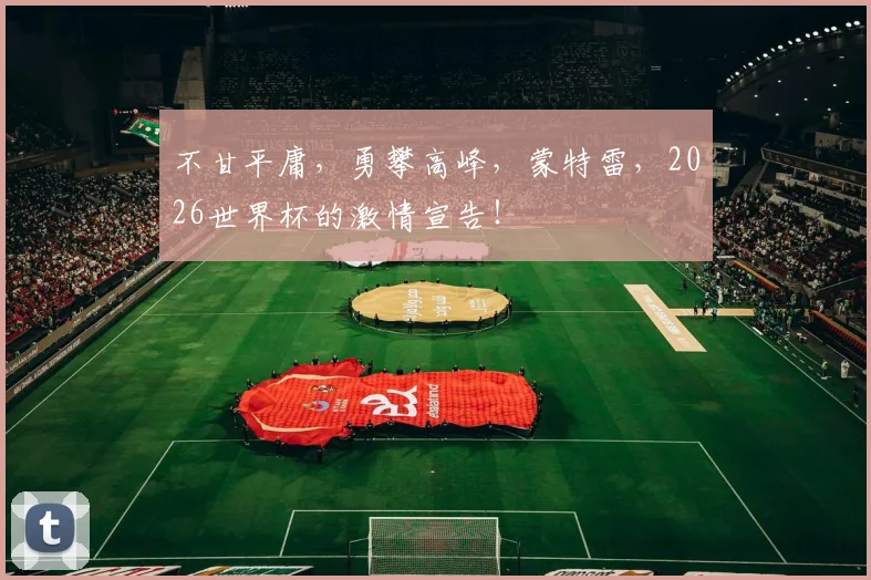不甘平庸，勇攀高峰，蒙特雷，2026世界杯的激情宣告！