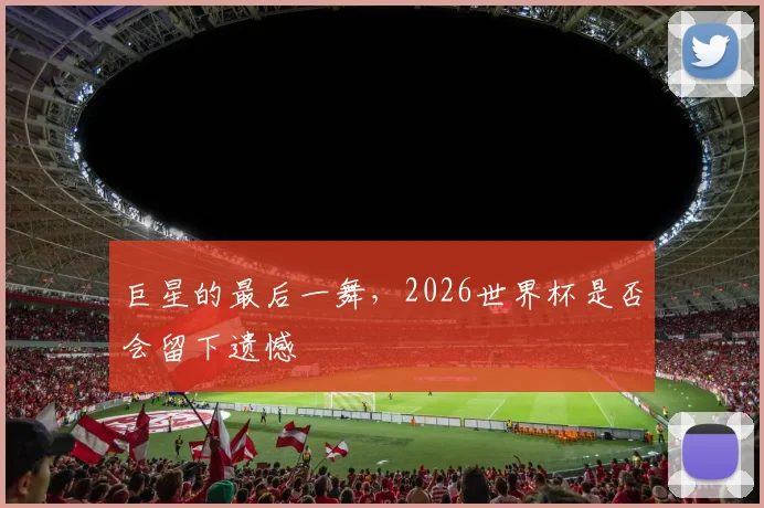 巨星的最后一舞,2026世界杯是否会留下遗憾