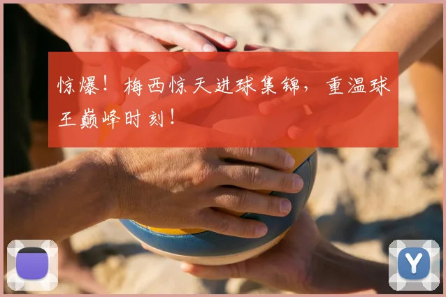惊爆！梅西惊天进球集锦，重温球王巅峰时刻！