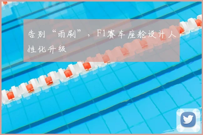 告别“雨刷”，F1赛车座舱设计人性化升级