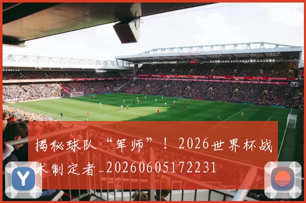 揭秘球队“军师”！2026世界杯战术制定者_20260605172231