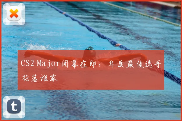 CS2 Major闭幕在即，年度最佳选手花落谁家