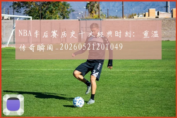 NBA季后赛历史十大经典时刻:重温传奇瞬间_20260521201049