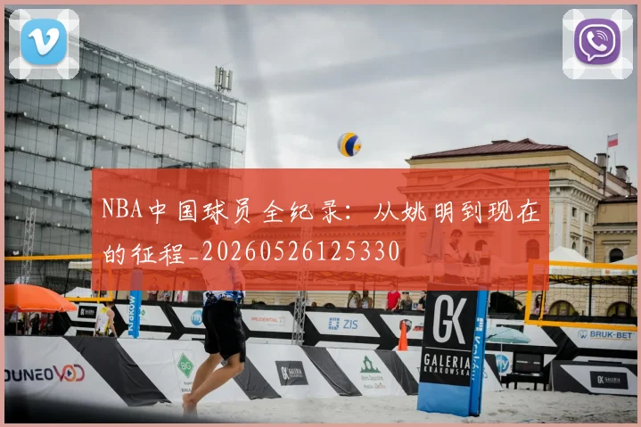 NBA中国球员全纪录：从姚明到现在的征程_20260526125330
