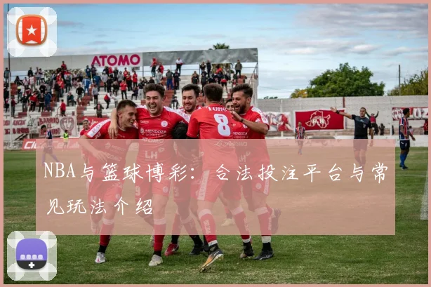 NBA与篮球博彩：合法投注平台与常见玩法介绍