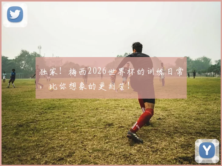 独家！梅西2026世界杯的训练日常，比你想象的更刻苦！