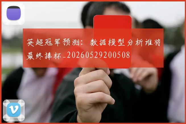 英超冠军预测：数据模型分析谁将最终捧杯_20260529200508
