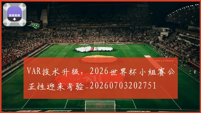 VAR技术升级，2026世界杯小组赛公正性迎来考验_20260703202751