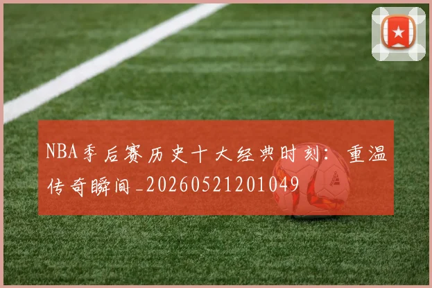 NBA季后赛历史十大经典时刻:重温传奇瞬间_20260521201049