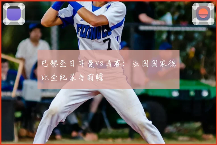 巴黎圣日耳曼vs马赛：法国国家德比全纪录与前瞻