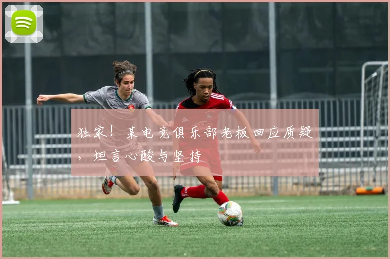 独家！某电竞俱乐部老板回应质疑，坦言心酸与坚持