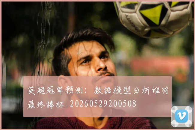 英超冠军预测：数据模型分析谁将最终捧杯_20260529200508