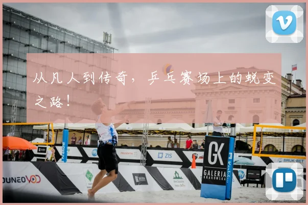 从凡人到传奇，乒乓赛场上的蜕变之路！