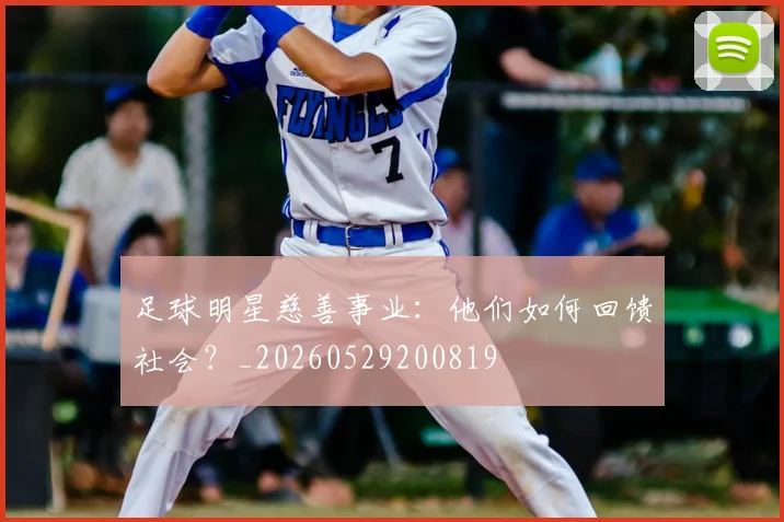 足球明星慈善事业：他们如何回馈社会？_20260529200819