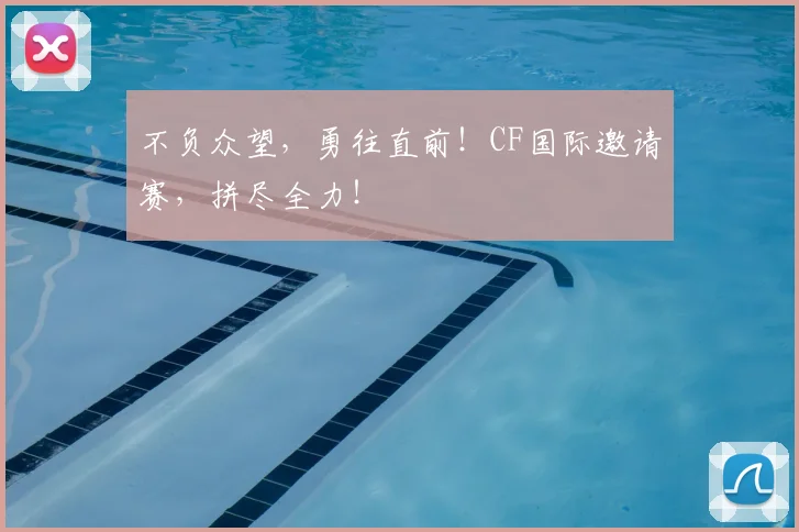 不负众望，勇往直前！CF国际邀请赛，拼尽全力！