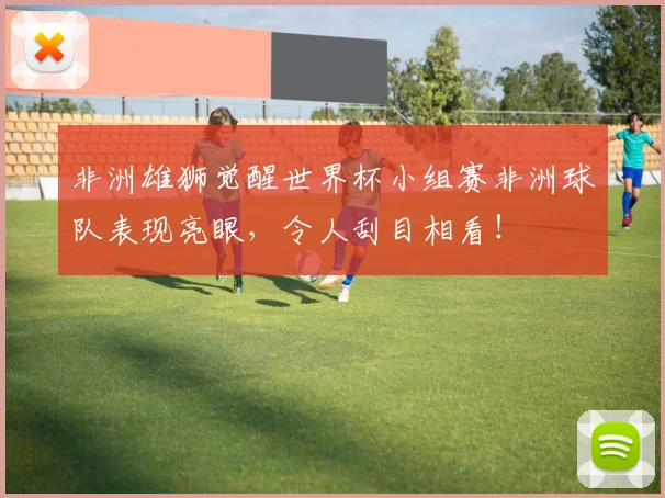 非洲雄狮觉醒世界杯小组赛非洲球队表现亮眼，令人刮目相看！
