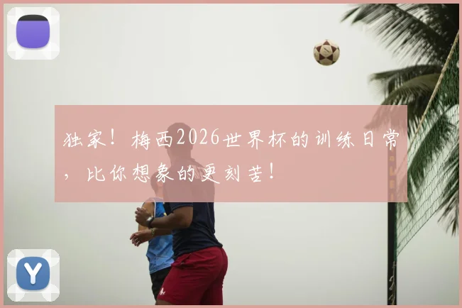 独家！梅西2026世界杯的训练日常，比你想象的更刻苦！