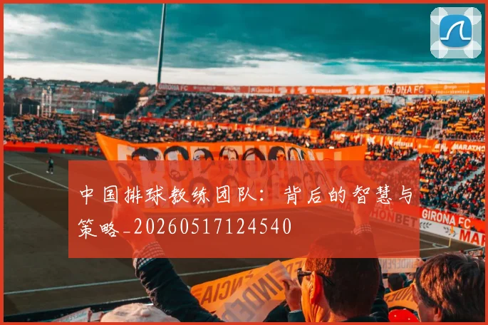 中国排球教练团队:背后的智慧与策略_20260517124540