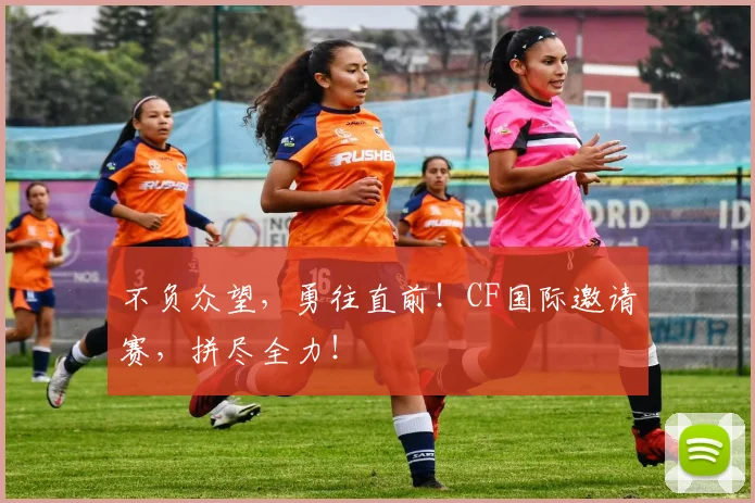 不负众望，勇往直前！CF国际邀请赛，拼尽全力！