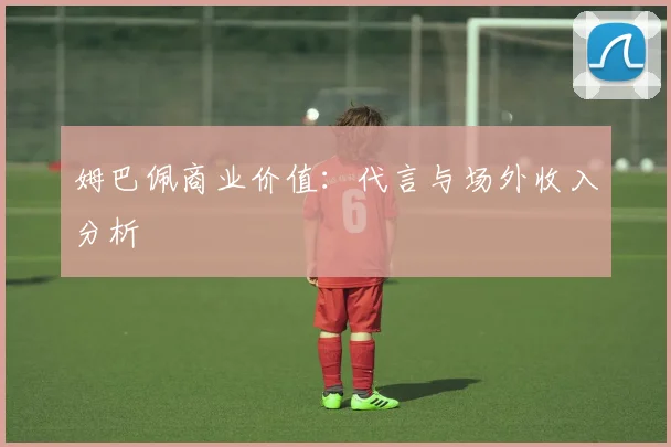 姆巴佩商业价值：代言与场外收入分析