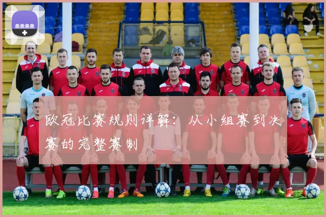 欧冠比赛规则详解：从小组赛到决赛的完整赛制