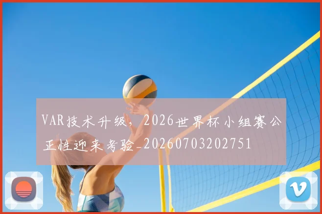 VAR技术升级，2026世界杯小组赛公正性迎来考验_20260703202751