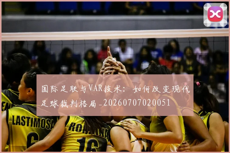 国际足联与VAR技术:如何改变现代足球裁判格局_20260707020051