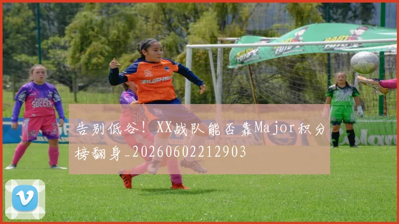 告别低谷!XX战队能否靠Major积分榜翻身_20260602212903