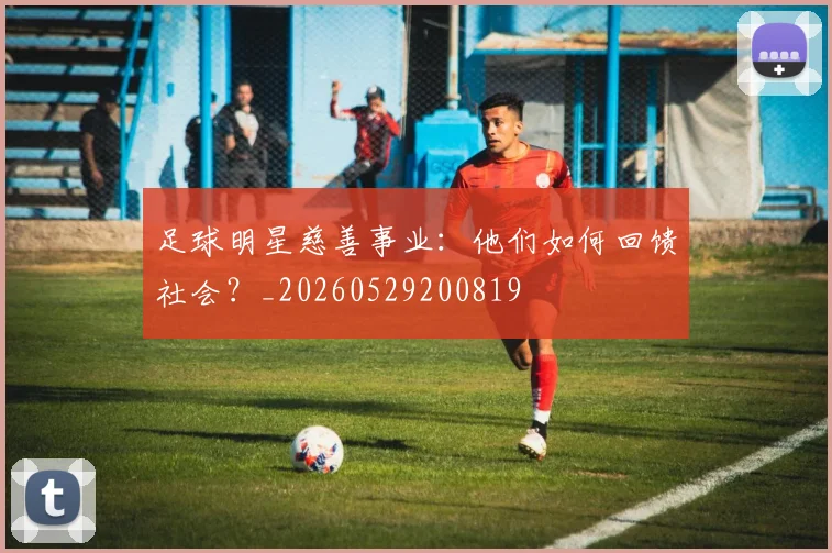 足球明星慈善事业：他们如何回馈社会？_20260529200819